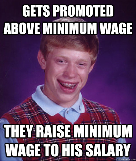 Gets promoted above minimum wage They raise minimum wage to his salary    Bad Luck Brian