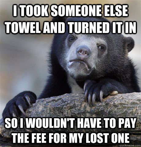 I took someone else towel and turned it in So I wouldn't have to pay the fee for my lost one  Confession Bear