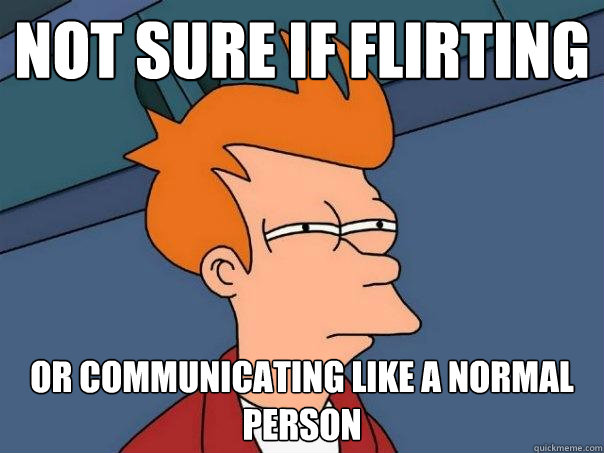 Not sure if flirting Or communicating like a normal person  Futurama Fry