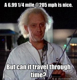 A 6.99 1/4 mile @205 mph is nice. But can it travel through time?  Scumbag Doc Brown