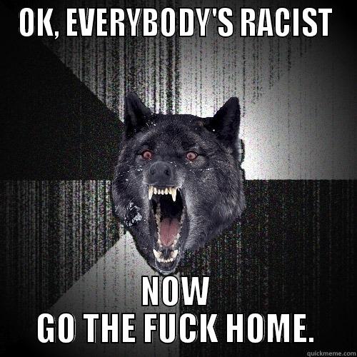 OK, EVERYBODY'S RACIST NOW GO THE FUCK HOME. Insanity Wolf