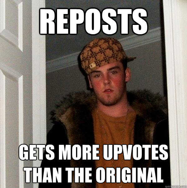 reposts gets more upvotes than the original  Scumbag Steve
