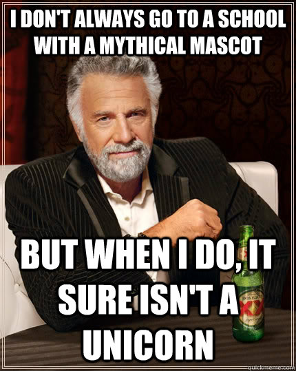 I don't always go to a school with a mythical mascot but When I do, it sure isn't a Unicorn  The Most Interesting Man In The World