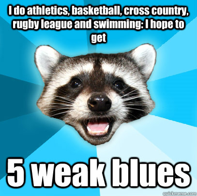 I do athletics, basketball, cross country, rugby league and swimming: I hope to get 5 weak blues  Lame Pun Coon