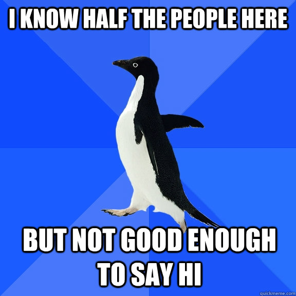 I KNOW HALF THE PEOPLE HERE BUT NOT GOOD ENOUGH TO SAY HI  Socially Awkward Penguin