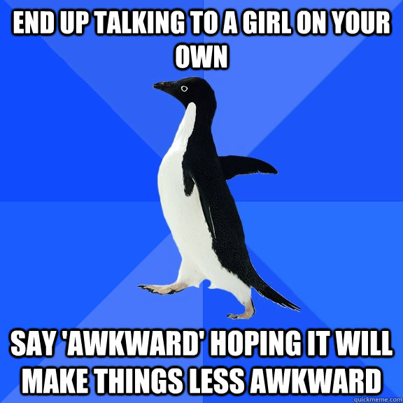 end up talking to a girl on your own say 'awkward' hoping it will make things less awkward  Socially Awkward Penguin