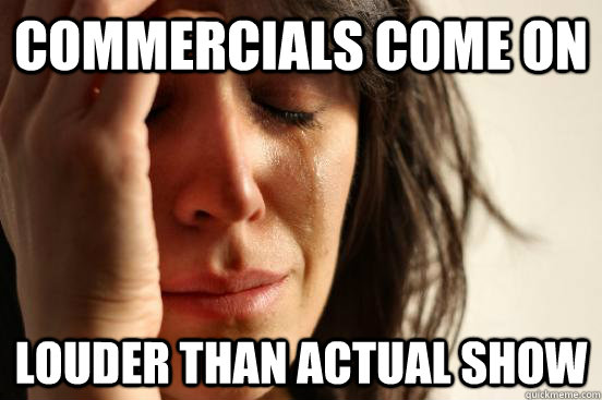Commercials come on Louder than actual show  First World Problems
