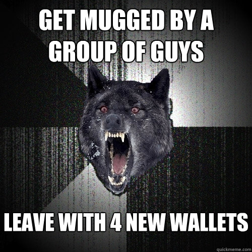 Get Mugged by a group of guys Leave with 4 new wallets  Insanity Wolf