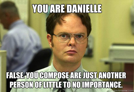 You are Danielle  False. You compose are just another person of little to no importance.  Dwight