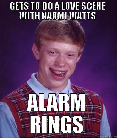 GETS TO DO A LOVE SCENE WITH NAOMI WATTS ALARM RINGS Bad Luck Brian