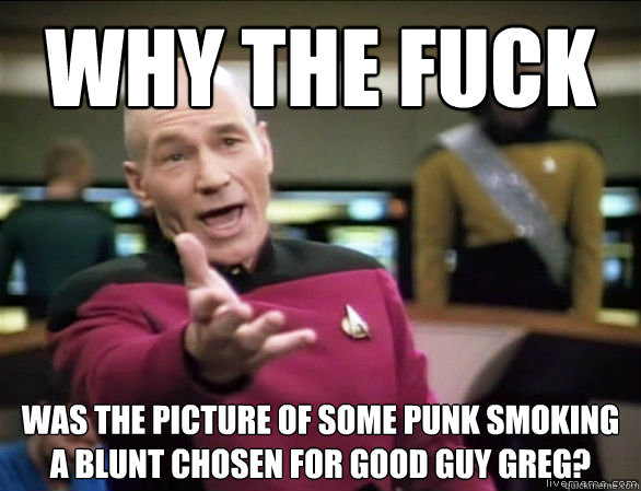why the fuck was the picture of some punk smoking a blunt chosen for good guy greg? - why the fuck was the picture of some punk smoking a blunt chosen for good guy greg?  Annoyed Picard HD