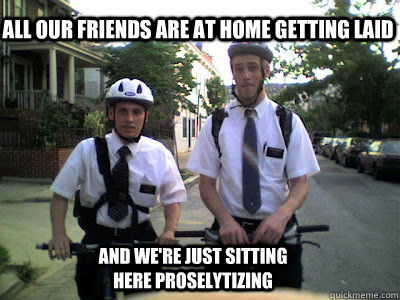all our friends are at home getting laid and we're just sitting here proselytizing - all our friends are at home getting laid and we're just sitting here proselytizing  Mormons!