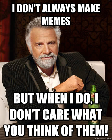 I don't always make memes But when I do, I don't care what you think of them!  The Most Interesting Man In The World