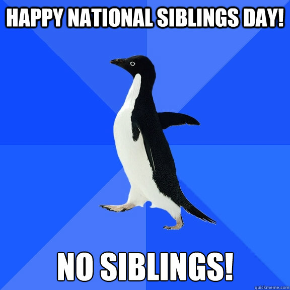 Happy National Siblings Day! NO siblings! - Happy National Siblings Day! NO siblings!  Socially Awkward Penguin