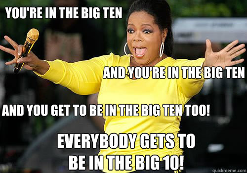 you're in the big ten and you're in the big ten AND YOU GET TO BE IN THE BIG TEN TOO! everybody gets to 
be in the big 10! - you're in the big ten and you're in the big ten AND YOU GET TO BE IN THE BIG TEN TOO! everybody gets to 
be in the big 10!  Generous Oprah
