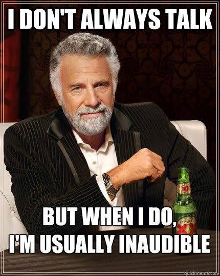 I don't always talk but when I do, 
i'm usually inaudible  The Most Interesting Man In The World