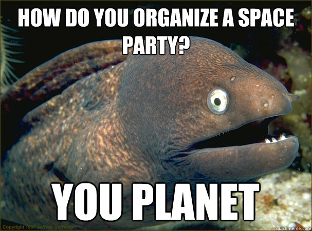 How do you organize a space party? You planet  Bad Joke Eel