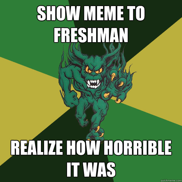 show meme to freshman realize how horrible it was  Green Terror
