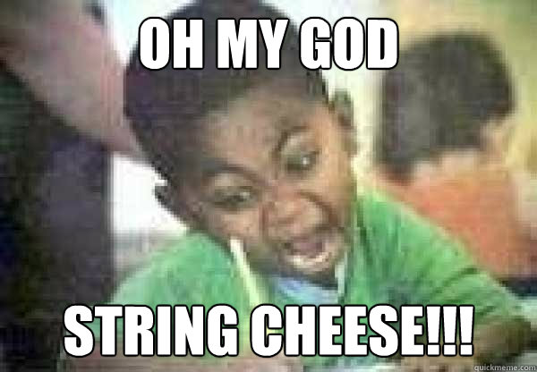 oh my god String cheese!!!  