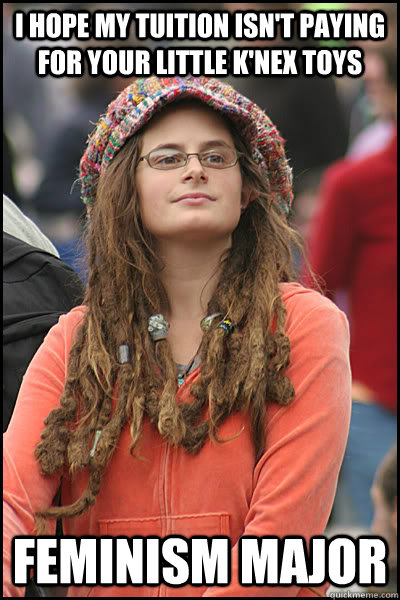 I hope my tuition isn't paying for your little k'nex toys feminism major  College Liberal
