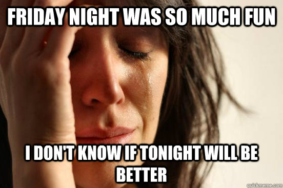 Friday night was so much fun i don't know if tonight will be better  First World Problems