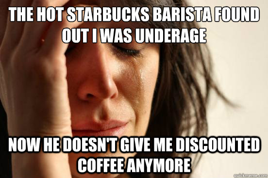 the hot starbucks barista found out i was underage now he doesn't give me discounted coffee anymore  First World Problems