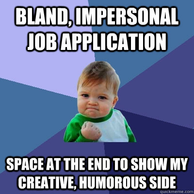 Bland, impersonal job application Space at the end to show my creative, humorous side  Success Kid