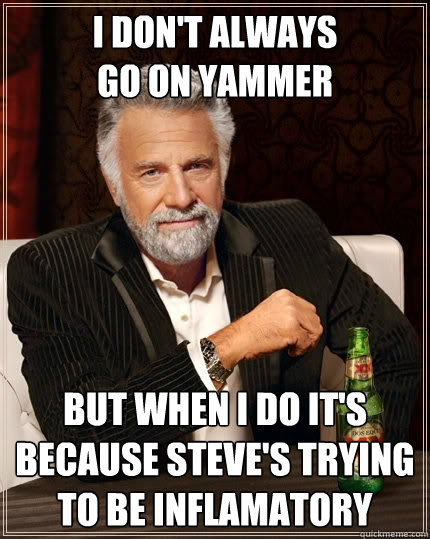 I don't always
go on yammer But when I do it's because Steve's trying to be inflamatory - I don't always
go on yammer But when I do it's because Steve's trying to be inflamatory  The Most Interesting Man In The World