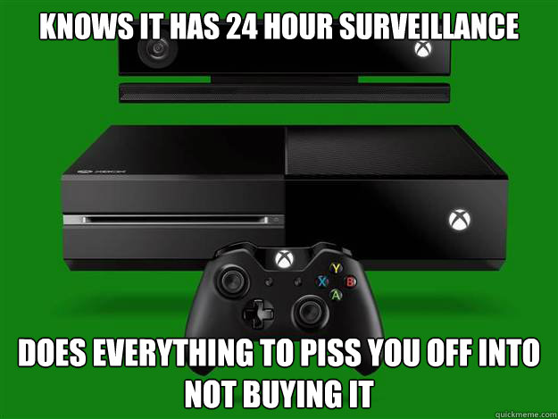 knows it has 24 hour surveillance does everything to piss you off into not buying it  xbone