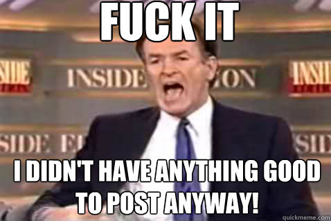 fuck it i didn't have anything good to post anyway!  Fuck It Bill OReilly