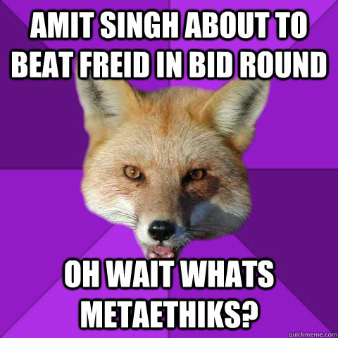 Amit singh about to beat Freid in bid round Oh WAIT WHATS METAETHIKS?  Forensics Fox