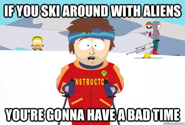 If you ski around with aliens You're gonna have a bad time  Super Cool Ski Instructor