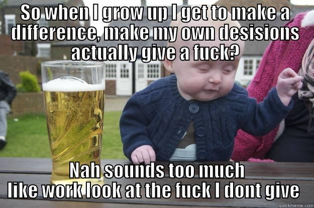 SO WHEN I GROW UP I GET TO MAKE A DIFFERENCE, MAKE MY OWN DESISIONS ACTUALLY GIVE A FUCK?  NAH SOUNDS TOO MUCH LIKE WORK LOOK AT THE FUCK I DONT GIVE  drunk baby