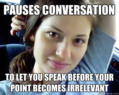 pauses conversation to let you speak before your point becomes irrelevant  