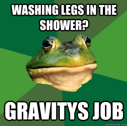 Washing legs in the Shower? Gravitys Job  Foul Bachelor Frog