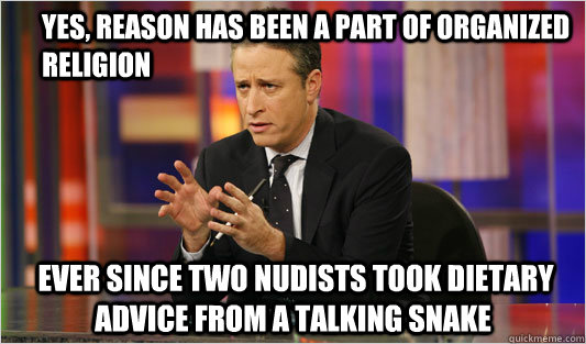 Yes, reason has been a part of organized religion  ever since two nudists took dietary advice from a talking snake - Yes, reason has been a part of organized religion  ever since two nudists took dietary advice from a talking snake  Jon Stewart