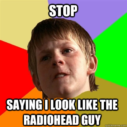 STOP SAYING I LOOK LIKE THE RADIOHEAD GUY  Angry School Boy