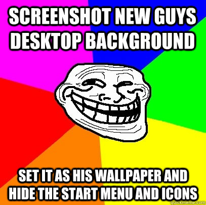 Screenshot new guys desktop background Set it as his wallpaper and hide the start menu and icons  Troll Face