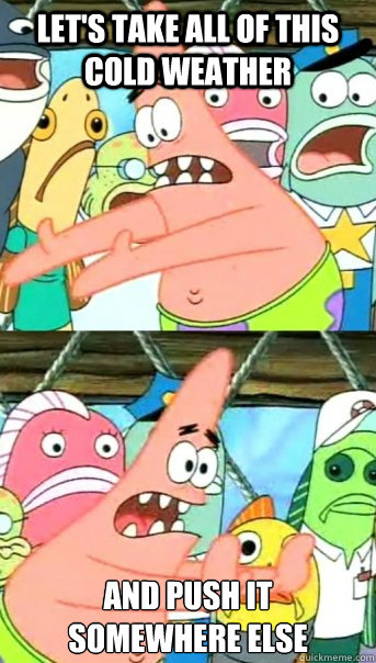 Let's take all of this cold weather and push it 
somewhere else  Push it somewhere else Patrick