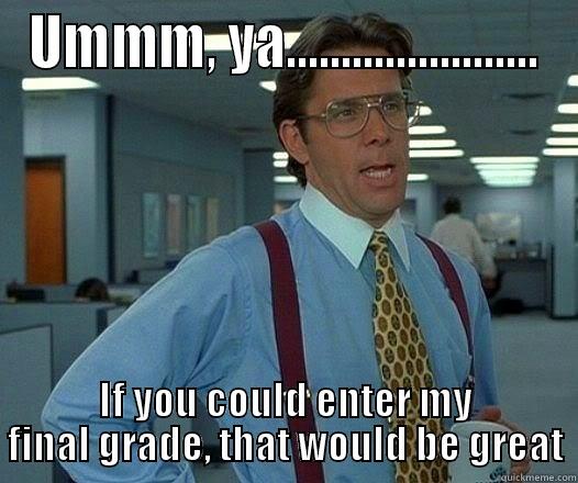 UMMM, YA....................... IF YOU COULD ENTER MY FINAL GRADE, THAT WOULD BE GREAT Office Space Lumbergh