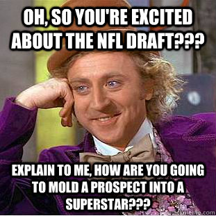 Oh, so you're excited about the nfl draft??? Explain to me, how are you going to mold a prospect into a superstar???  Condescending Wonka