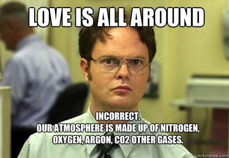 Love Is All Around Incorrect.  
Our atmosphere is made up of Nitrogen, Oxygen, Argon, C02 other gases.  Schrute