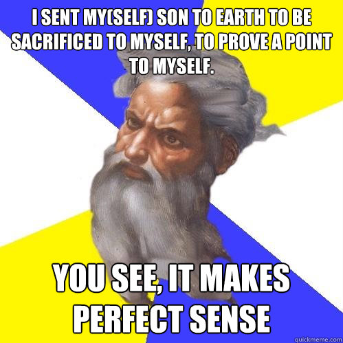 I sent my(self) son to earth to be sacrificed to myself, to prove a point to myself. You see, it makes perfect sense  Advice God