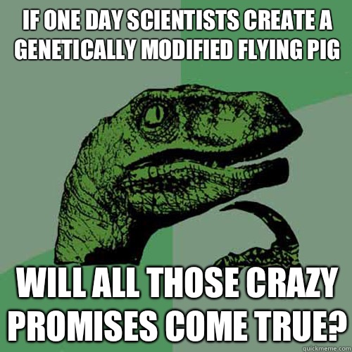 If one day scientists create a genetically modified flying pig will all those crazy promises come true?  Philosoraptor