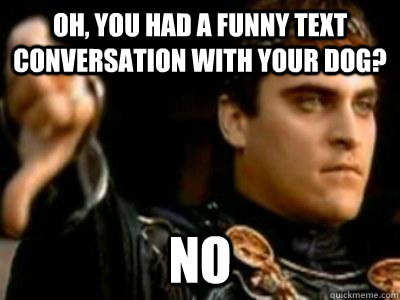 Oh, you had a funny text conversation with your dog? No  Downvoting Roman
