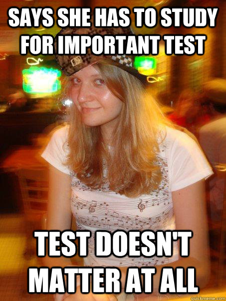 Says she has to study for important test Test doesn't matter at all  