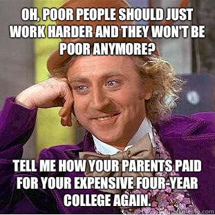 Oh, poor people should just work harder and they won't be poor anymore? tell me how your parents paid for your expensive four-year college again. - Oh, poor people should just work harder and they won't be poor anymore? tell me how your parents paid for your expensive four-year college again.  Condescending Wonka