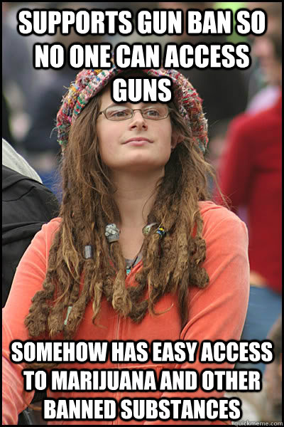Supports gun ban so no one can access guns Somehow has easy access to marijuana and other banned substances - Supports gun ban so no one can access guns Somehow has easy access to marijuana and other banned substances  College Liberal