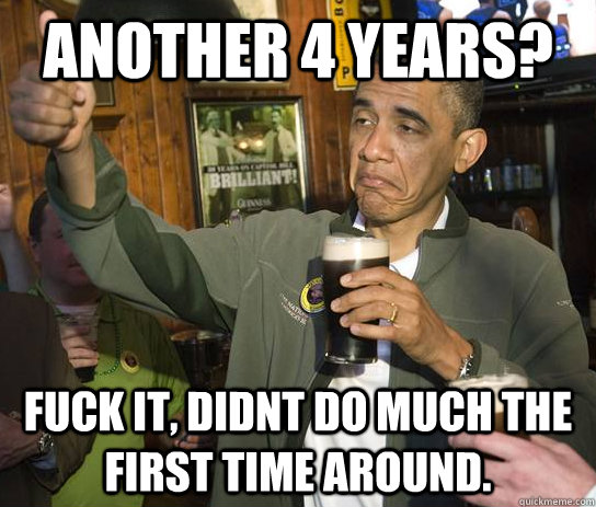 another 4 years? fuck it, didnt do much the first time around.  Approving Obama