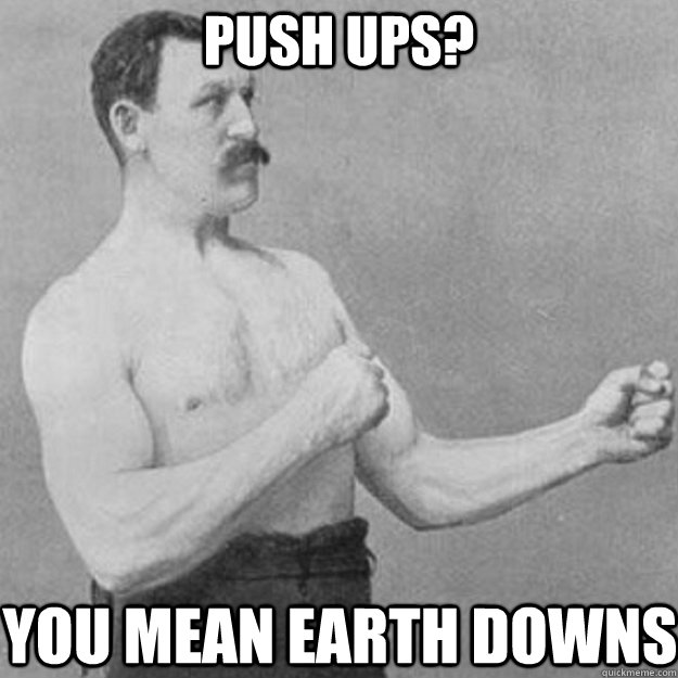 Push ups? You mean earth downs  overly manly man